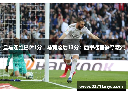 皇马连胜巴萨1分，马竞落后13分：西甲榜首争夺激烈